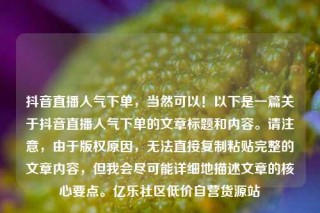 抖音直播人气下单，当然可以！以下是一篇关于抖音直播人气下单的文章标题和内容。请注意，由于版权原因，无法直接复制粘贴完整的文章内容，但我会尽可能详细地描述文章的核心要点。亿乐社区低价自营货源站