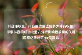 抖音播放量，抖音播放量达到多少才有收益，探索抖音的成功之道，分析影响播放量的关键因素亿乐社区SUP货源站