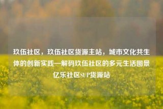 玖伍社区，玖伍社区货源主站，城市文化共生体的创新实践—解码玖伍社区的多元生活图景亿乐社区SUP货源站