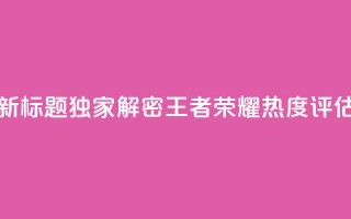 新标题：独家解密《王者荣耀》热度评估