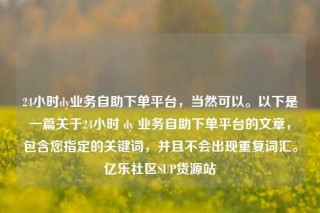 24小时dy业务自助下单平台，当然可以。以下是一篇关于24小时 dy 业务自助下单平台的文章，包含您指定的关键词，并且不会出现重复词汇。亿乐社区SUP货源站