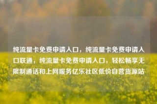 纯流量卡免费申请入口，纯流量卡免费申请入口联通，纯流量卡免费申请入口，轻松畅享无限制通话和上网服务亿乐社区低价自营货源站