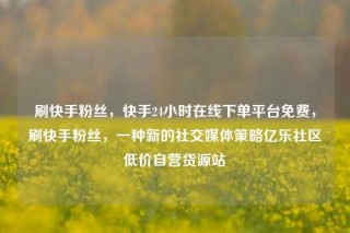 刷快手粉丝，快手24小时在线下单平台免费，刷快手粉丝，一种新的社交媒体策略亿乐社区低价自营货源站