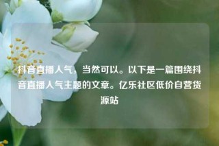 抖音直播人气，当然可以。以下是一篇围绕抖音直播人气主题的文章。亿乐社区低价自营货源站