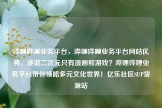 哔哩哔哩业务平台，哔哩哔哩业务平台网站优势，谁说二次元只有漫画和游戏？哔哩哔哩业务平台带你领略多元文化世界！亿乐社区SUP货源站
