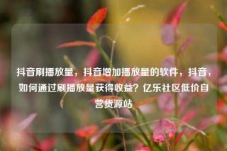 抖音刷播放量，抖音增加播放量的软件，抖音，如何通过刷播放量获得收益？亿乐社区低价自营货源站