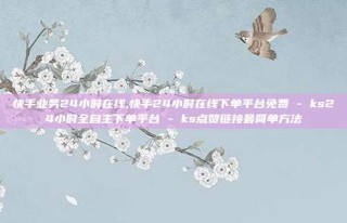 快手业务24小时在线,快手24小时在线下单平台免费 - ks24小时全自主下单平台 - ks点赞链接最简单方法