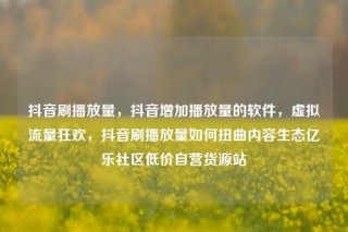 抖音刷播放量，抖音增加播放量的软件，虚拟流量狂欢，抖音刷播放量如何扭曲内容生态亿乐社区低价自营货源站