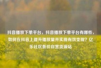 抖音播放下单平台，抖音播放下单平台有哪些，如何在抖音上提升播放量并实现有效变现？亿乐社区低价自营货源站