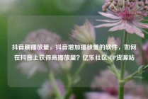 抖音刷播放量，抖音增加播放量的软件，如何在抖音上获得高播放量？亿乐社区SUP货源站