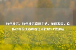 玖伍社区，玖伍社区货源主站，美丽家园，玖伍社区的生活画卷亿乐社区SUP货源站