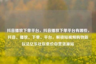 抖音播放下单平台，抖音播放下单平台有哪些，抖音、播放、下单、平台，解锁短视频购物新玩法亿乐社区低价自营货源站