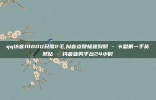 qq访客10000只需2毛,抖音点赞极速到账 - 卡盟第一手货源站 - 抖音业务平台24小时