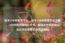 快手24小时购买平台，快手24小时购买平台下载，24小时快手购物狂欢节，解锁全民购的新玩法亿乐社区低价自营货源站