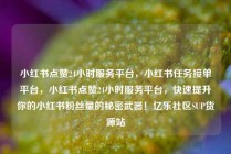 小红书点赞24小时服务平台，小红书任务接单平台，小红书点赞24小时服务平台，快速提升你的小红书粉丝量的秘密武器！亿乐社区SUP货源站