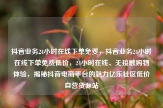 抖音业务24小时在线下单免费，抖音业务24小时在线下单免费低价，24小时在线、无接触购物体验，揭秘抖音电商平台的魅力亿乐社区低价自营货源站
