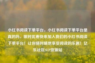 小红书阅读下单平台，小红书阅读下单平台是真的吗，限时优惠快来加入我们的小红书阅读下单平台！让你随时随地享受阅读的乐趣！亿乐社区SUP货源站