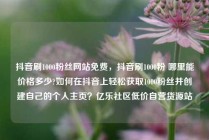 抖音刷1000粉丝网站免费，抖音刷1000粉 哪里能价格多少?如何在抖音上轻松获取1000粉丝并创建自己的个人主页？亿乐社区低价自营货源站