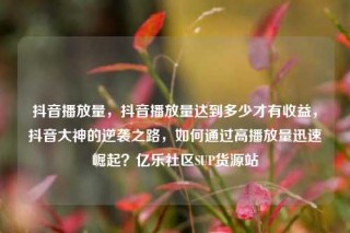 抖音播放量，抖音播放量达到多少才有收益，抖音大神的逆袭之路，如何通过高播放量迅速崛起？亿乐社区SUP货源站