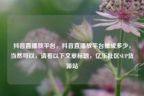 抖音直播放平台，抖音直播放平台抽成多少，当然可以，请看以下文章标题，亿乐社区SUP货源站