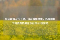 抖音直播人气下单，抖音直播带货，热度飙升下的消费热潮亿乐社区SUP货源站