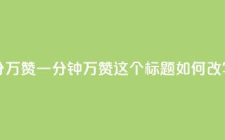 1分10万赞QQ(QQ一分钟10万赞，这个标题如何改写？)