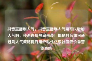 抖音直播刷人气，抖音直播刷人气票可以增加人气吗，秒杀直播热潮来袭！揭秘抖音如何通过刷人气策略提升用户粘性亿乐社区低价自营货源站