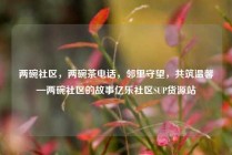 两碗社区，两碗茶电话，邻里守望，共筑温馨—两碗社区的故事亿乐社区SUP货源站