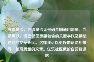 纯流量卡，纯流量卡无号码全国通用流量，当然可以，请提供您想要包含的关键字以及期望达到的文章长度。这样我可以更好地帮助您撰写一篇高质量的文章。亿乐社区低价自营货源站