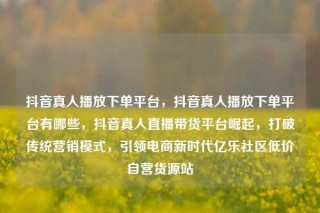 抖音真人播放下单平台，抖音真人播放下单平台有哪些，抖音真人直播带货平台崛起，打破传统营销模式，引领电商新时代亿乐社区低价自营货源站