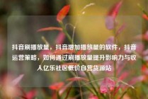 抖音刷播放量，抖音增加播放量的软件，抖音运营策略，如何通过刷播放量提升影响力与收入亿乐社区低价自营货源站
