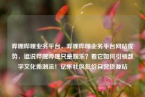 哔哩哔哩业务平台，哔哩哔哩业务平台网站优势，谁说哔哩哔哩只是娱乐？看它如何引领数字文化新潮流！亿乐社区低价自营货源站