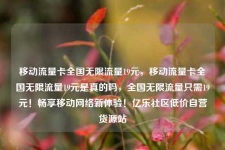 移动流量卡全国无限流量19元，移动流量卡全国无限流量19元是真的吗，全国无限流量只需19元！畅享移动网络新体验！亿乐社区低价自营货源站