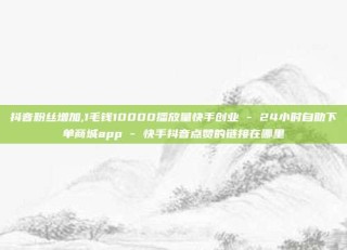 抖音粉丝增加,1毛钱10000播放量快手创业 - 24小时自助下单商城app - 快手抖音点赞的链接在哪里