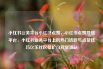 小红书业务平台小红书点赞，小红书点赞网络平台，小红书业务平台上的热门话题与点赞技巧亿乐社区低价自营货源站