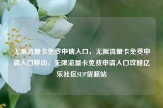 无限流量卡免费申请入口，无限流量卡免费申请入口移动，无限流量卡免费申请入口攻略亿乐社区SUP货源站