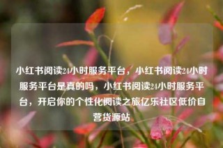 小红书阅读24小时服务平台，小红书阅读24小时服务平台是真的吗，小红书阅读24小时服务平台，开启你的个性化阅读之旅亿乐社区低价自营货源站