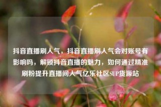 抖音直播刷人气，抖音直播刷人气会对账号有影响吗，解锁抖音直播的魅力，如何通过精准刷粉提升直播间人气亿乐社区SUP货源站