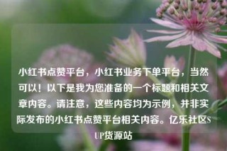 小红书点赞平台，小红书业务下单平台，当然可以！以下是我为您准备的一个标题和相关文章内容。请注意，这些内容均为示例，并非实际发布的小红书点赞平台相关内容。亿乐社区SUP货源站