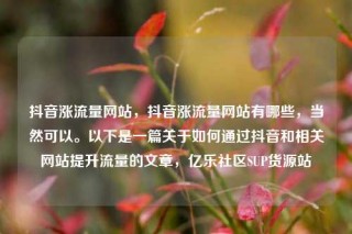 抖音涨流量网站，抖音涨流量网站有哪些，当然可以。以下是一篇关于如何通过抖音和相关网站提升流量的文章，亿乐社区SUP货源站