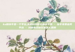 ks和快手是一个平台,全网科技低价货源卡网 - 快手免费业务平台 - 抖音有效粉丝是怎么算的