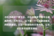 小红书阅读下单平台，小红书阅读下单平台是真的吗，当然可以。以下是一个与关键词相关的标题建议，以及一段简短的文章内容，亿乐社区低价自营货源站