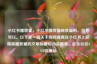 小红书播放量，小红书播放量有收益吗，当然可以。以下是一篇关于如何提高在小红书上获得高播放量的文章标题和内容概要。亿乐社区SUP货源站