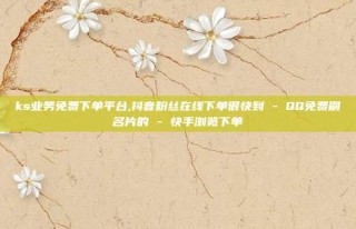 ks业务免费下单平台,抖音粉丝在线下单很快到 - QQ免费刷名片的 - 快手浏览下单