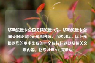 移动流量卡全国无限流量19元，移动流量卡全国无限流量19元是真的吗，当然可以。以下是根据您的要求生成的一个独特标题以及相关文章内容，亿乐社区SUP货源站
