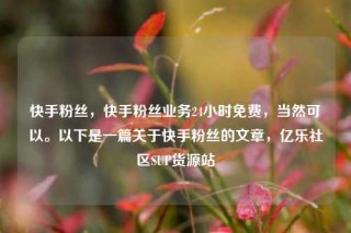 快手粉丝，快手粉丝业务24小时免费，当然可以。以下是一篇关于快手粉丝的文章，亿乐社区SUP货源站