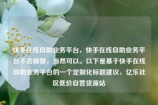 快手在线自助业务平台，快手在线自助业务平台不会掉赞，当然可以。以下是基于快手在线自助业务平台的一个定制化标题建议，亿乐社区低价自营货源站