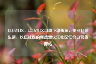 玖伍社区，玖伍社区自助下单货源，美丽社区生活，玖伍社区的新篇章亿乐社区低价自营货源站