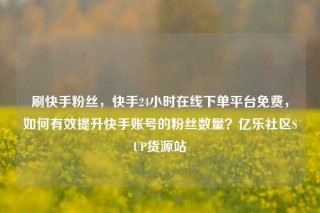 刷快手粉丝，快手24小时在线下单平台免费，如何有效提升快手账号的粉丝数量？亿乐社区SUP货源站