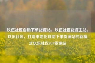 玖伍社区自助下单货源站，玖伍社区货源主站，玖伍社区，打造本地化自助下单货源站的新模式亿乐社区SUP货源站